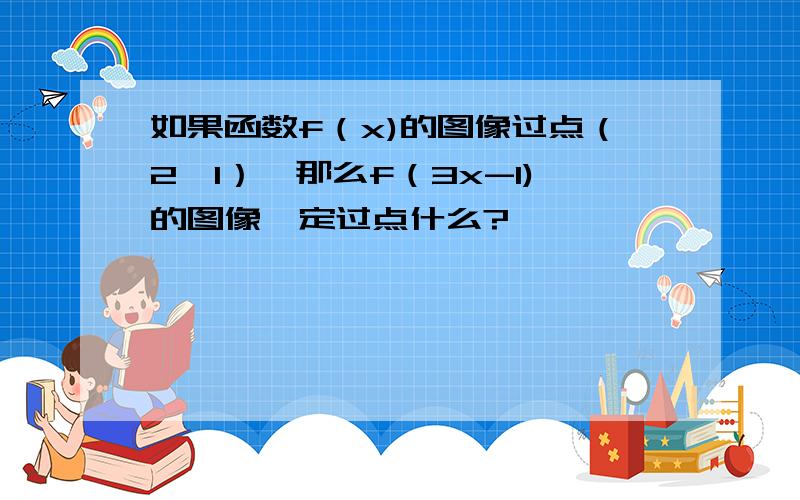 如果函数f（x)的图像过点（2,1）,那么f（3x-1)的图像一定过点什么?