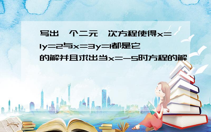 写出一个二元一次方程使得x=1y=2与x=3y=1都是它的解并且求出当x=-5时方程的解