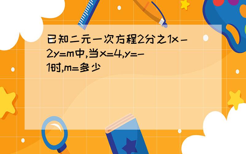 已知二元一次方程2分之1x－2y=m中,当x=4,y=-1时,m=多少