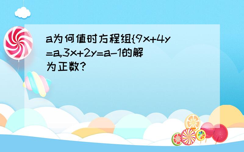 a为何值时方程组{9x+4y=a,3x+2y=a-1的解为正数?