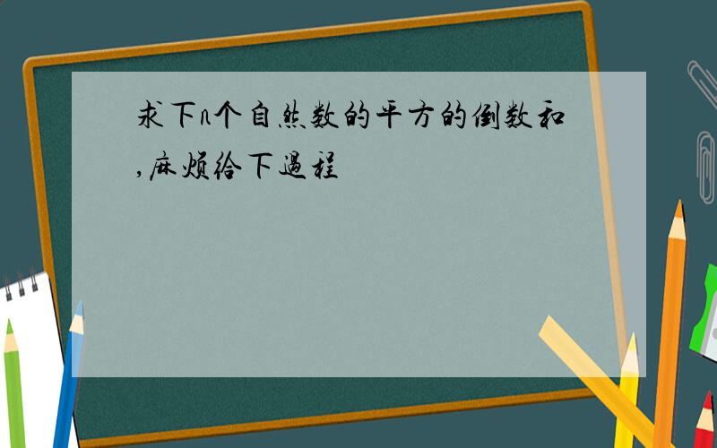 求下n个自然数的平方的倒数和,麻烦给下过程