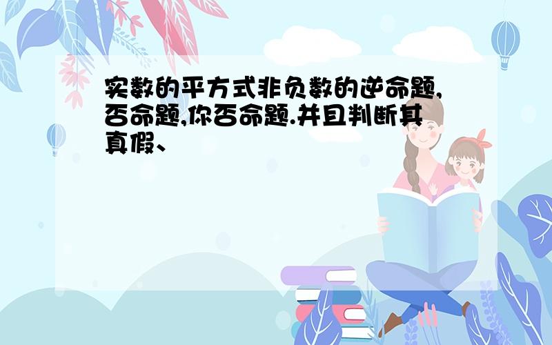 实数的平方式非负数的逆命题,否命题,你否命题.并且判断其真假、