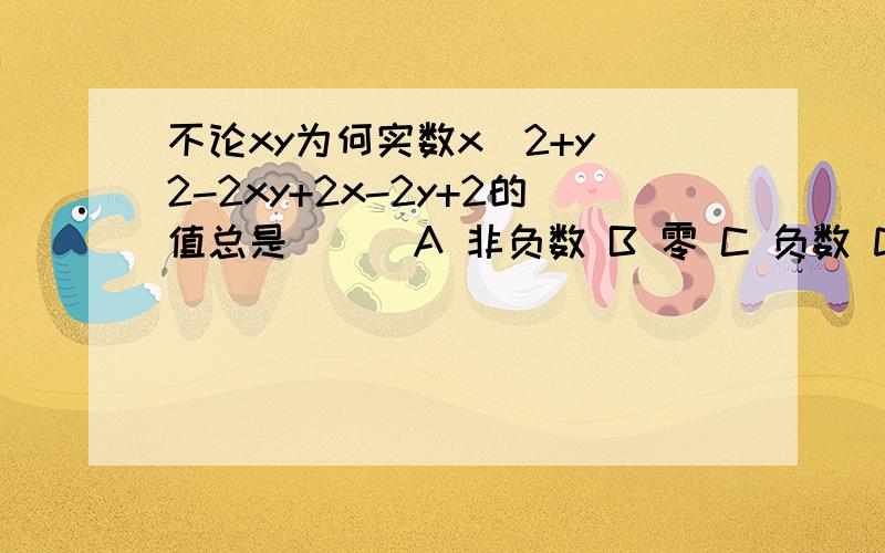 不论xy为何实数x^2+y^2-2xy+2x-2y+2的值总是（ ） A 非负数 B 零 C 负数 D 大于或等于1