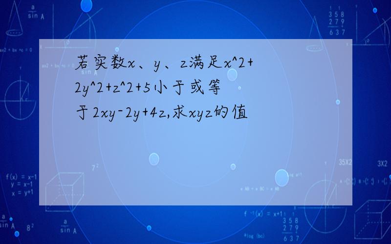 若实数x、y、z满足x^2+2y^2+z^2+5小于或等于2xy-2y+4z,求xyz的值