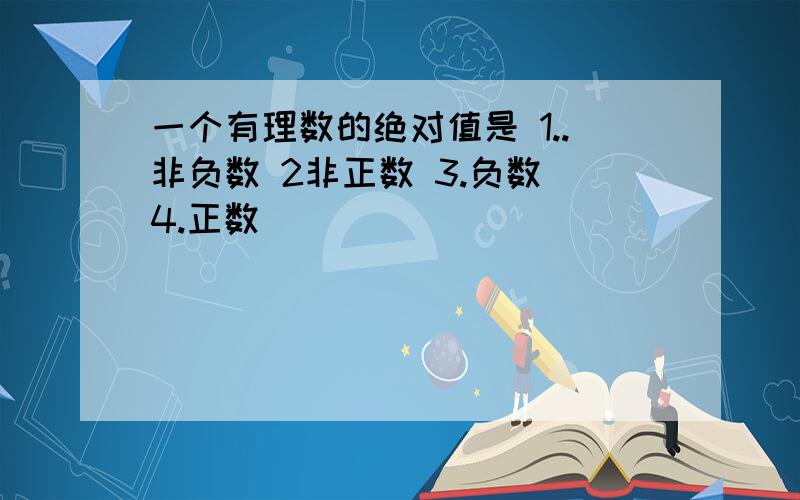 一个有理数的绝对值是 1..非负数 2非正数 3.负数 4.正数