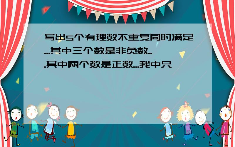 写出5个有理数不重复同时满足...其中三个数是非负数...其中两个数是正数...我中只