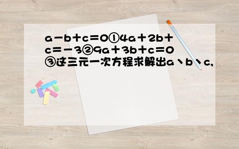 a－b＋c＝0①4a＋2b＋c＝－3②9a＋3b＋c＝0③这三元一次方程求解出a丶b丶c,