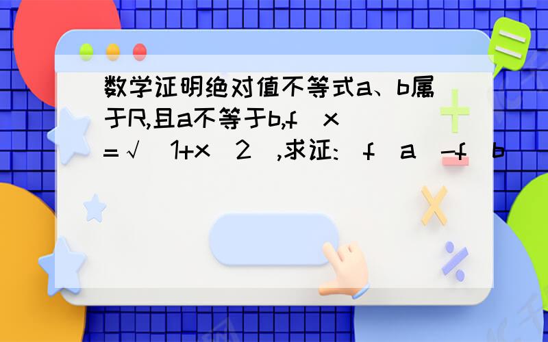 数学证明绝对值不等式a、b属于R,且a不等于b,f(x)=√(1+x^2),求证:|f(a)-f(b)|