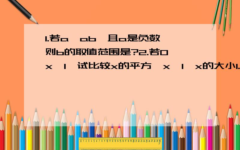 1.若a＞ab,且a是负数,则b的取值范围是?2.若0＜x＜1,试比较x的平方,x,1÷x的大小1.若a＞ab,且a是负数,则b的取值范围是?2.若0＜x＜1,试比较x的平方,x,1÷x的大小3.若m＜0,-1＜n＜0,将m,mn,mn²从小到大