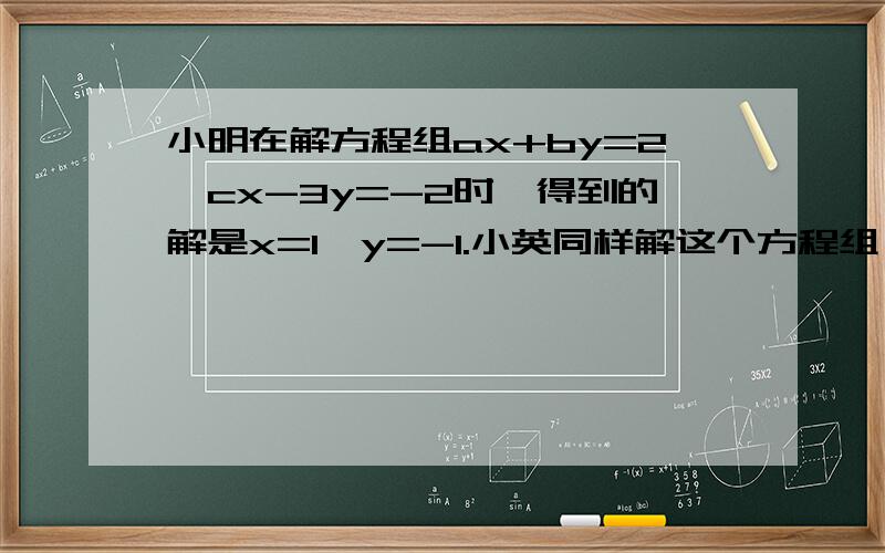 小明在解方程组ax+by=2,cx-3y=-2时,得到的解是x=1,y=-1.小英同样解这个方程组,由于把c抄错而得到的解是x=2,y=-6.求a,b,c的值