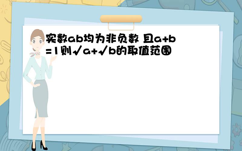 实数ab均为非负数 且a+b=1则√a+√b的取值范围