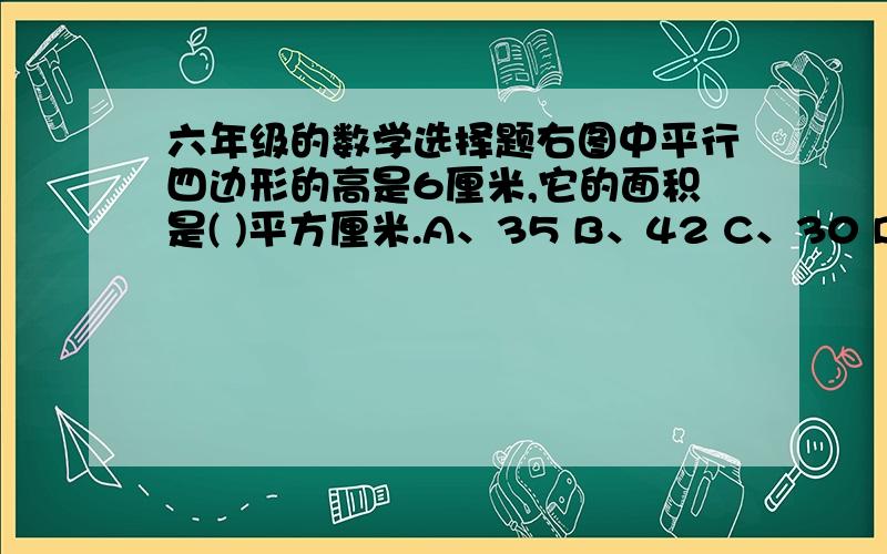 六年级的数学选择题右图中平行四边形的高是6厘米,它的面积是( )平方厘米.A、35 B、42 C、30 D无法确定选出答案再说出理由平行四边形的底是7厘米，斜边的长度是5厘米我不能插入图片