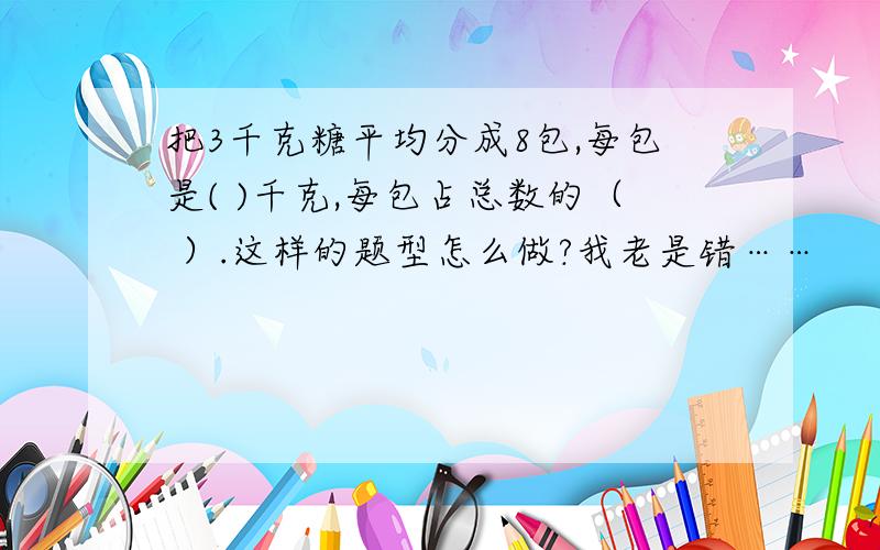 把3千克糖平均分成8包,每包是( )千克,每包占总数的（ ）.这样的题型怎么做?我老是错……