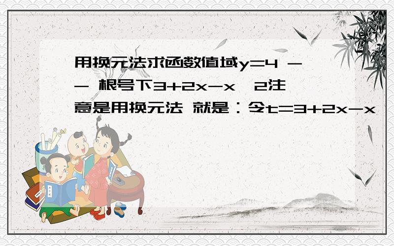 用换元法求函数值域y=4 -- 根号下3+2x-x^2注意是用换元法 就是：令t=3+2x-x^2