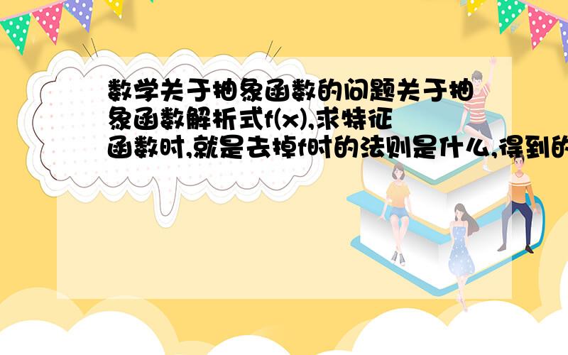 数学关于抽象函数的问题关于抽象函数解析式f(x),求特征函数时,就是去掉f时的法则是什么,得到的相应特征函数有什么性质,?具体我该去学哪部分知识呢?先回答我上面的问题噢