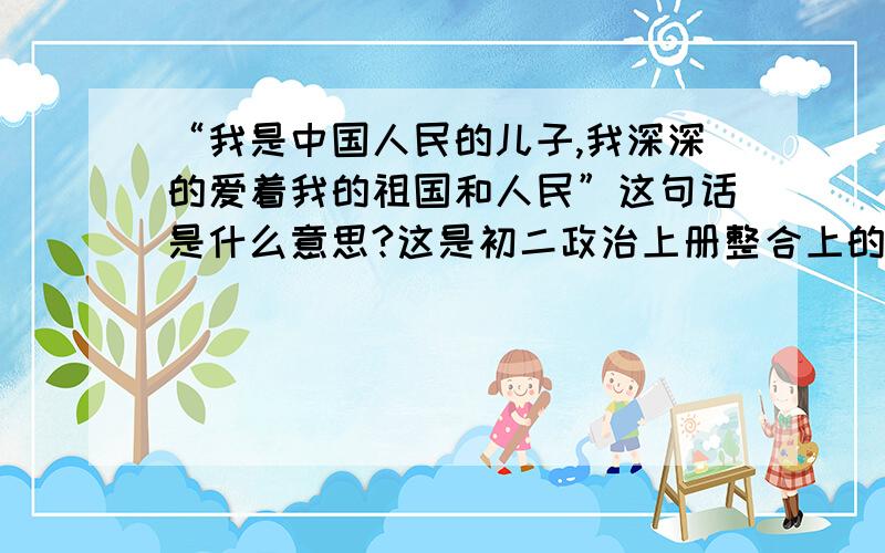 “我是中国人民的儿子,我深深的爱着我的祖国和人民”这句话是什么意思?这是初二政治上册整合上的的一道题,是第二课的内容