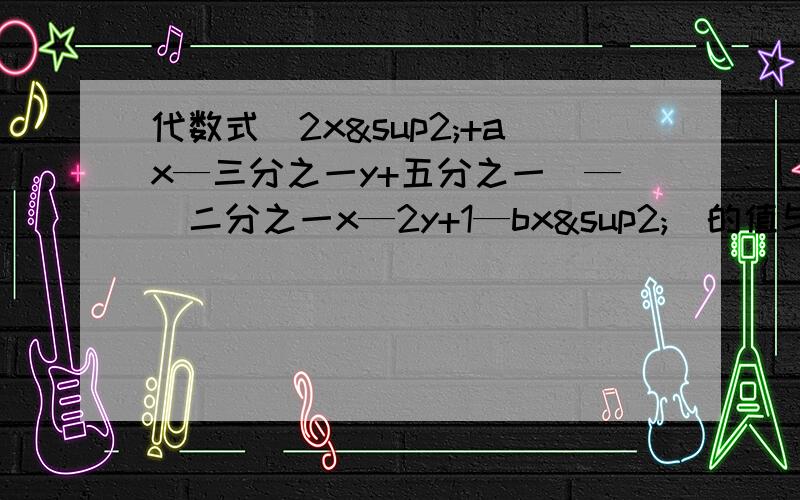 代数式（2x²+ax—三分之一y+五分之一）—（二分之一x—2y+1—bx²）的值与字母x的取值无关.试分析a、b的值