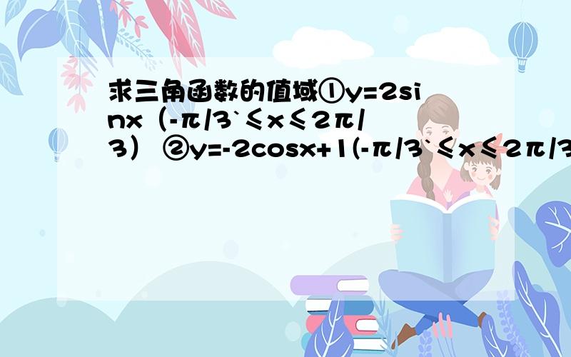 求三角函数的值域①y=2sinx（-π/3`≤x≤2π/3） ②y=-2cosx+1(-π/3`≤x≤2π/3)