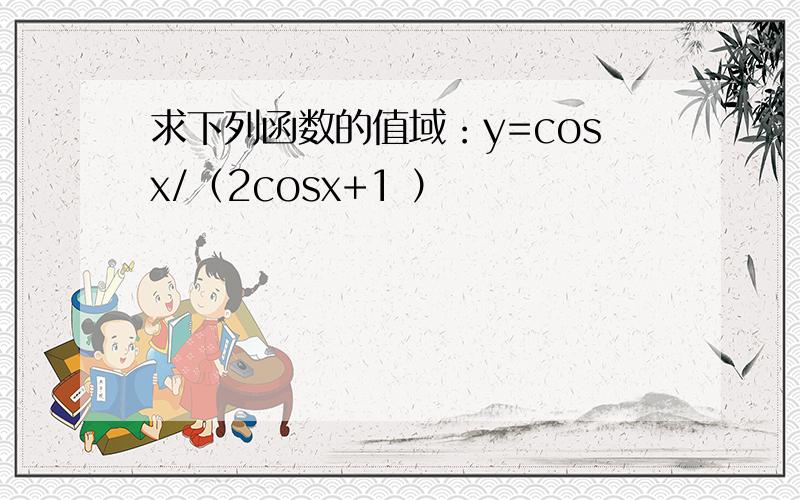 求下列函数的值域：y=cosx/（2cosx+1 ）