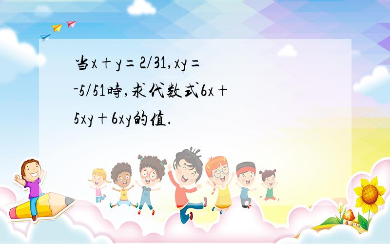 当x+y=2/31,xy= -5/51时,求代数式6x+5xy+6xy的值.