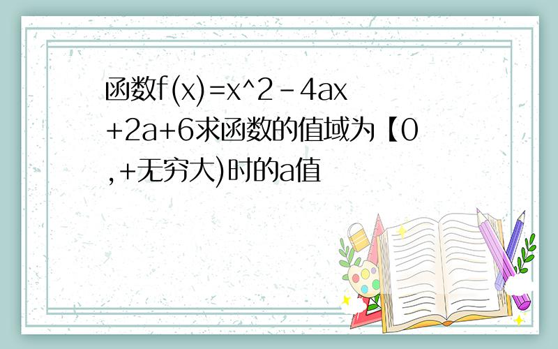 函数f(x)=x^2-4ax+2a+6求函数的值域为【0,+无穷大)时的a值