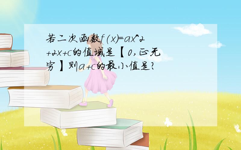 若二次函数f(x)=ax^2+2x+c的值域是【0,正无穷】则a+c的最小值是?