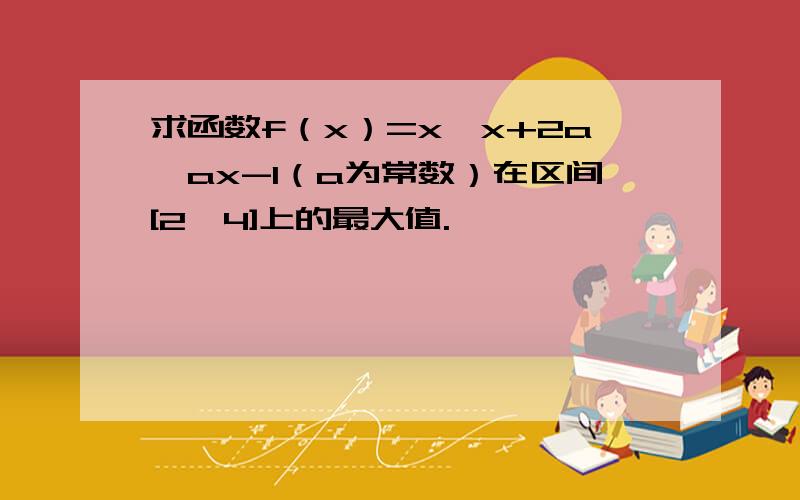 求函数f（x）=x*x+2a*ax-1（a为常数）在区间[2,4]上的最大值.