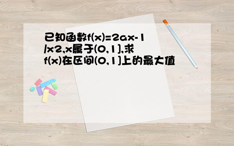 已知函数f(x)=2ax-1/x2,x属于(0,1],求f(x)在区间(0,1]上的最大值