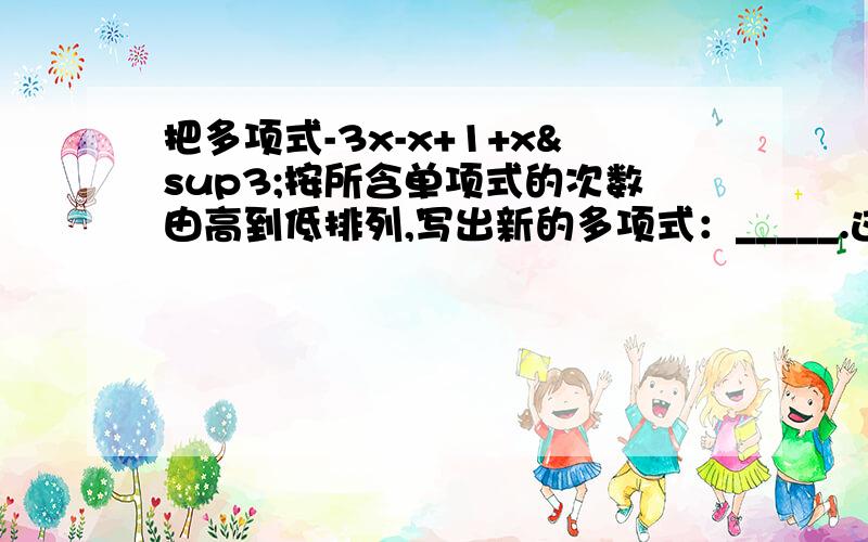 把多项式-3x-x+1+x³按所含单项式的次数由高到低排列,写出新的多项式：_____.这样显得整齐美观.