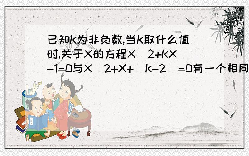 已知K为非负数,当K取什么值时,关于X的方程X^2+KX-1=0与X^2+X+(K-2)=0有一个相同的实根?需要计算过程.