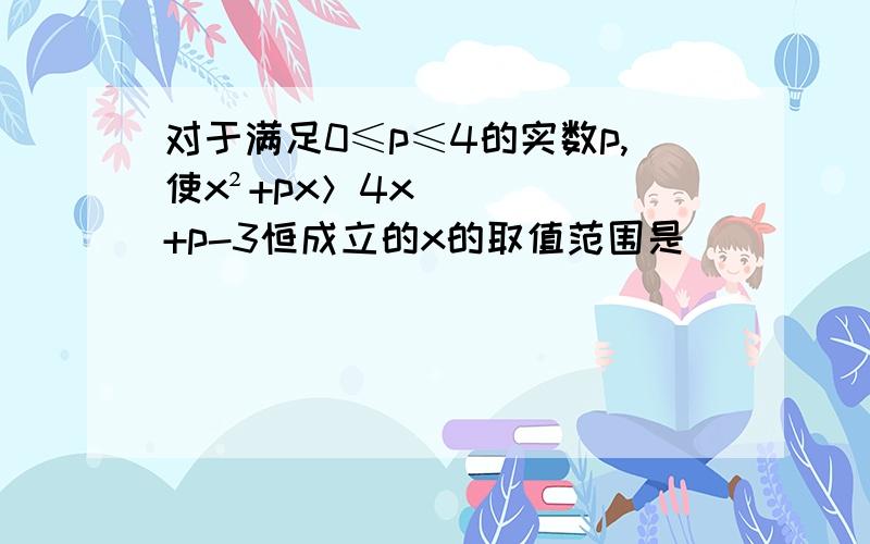 对于满足0≤p≤4的实数p,使x²+px＞4x+p-3恒成立的x的取值范围是