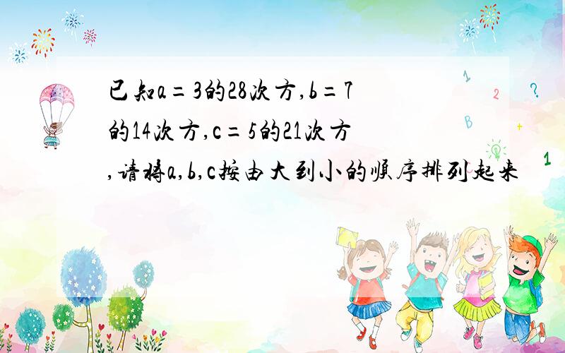 已知a=3的28次方,b=7的14次方,c=5的21次方,请将a,b,c按由大到小的顺序排列起来