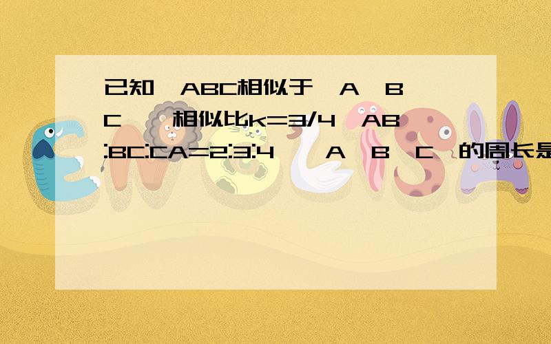 已知△ABC相似于△A'B'C',相似比k=3/4,AB:BC:CA=2:3:4,△A'B'C'的周长是72cm,求△ABC各边的长.