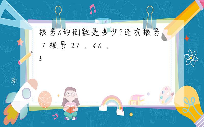 根号6的倒数是多少?还有根号 7 根号 27 、46 、5