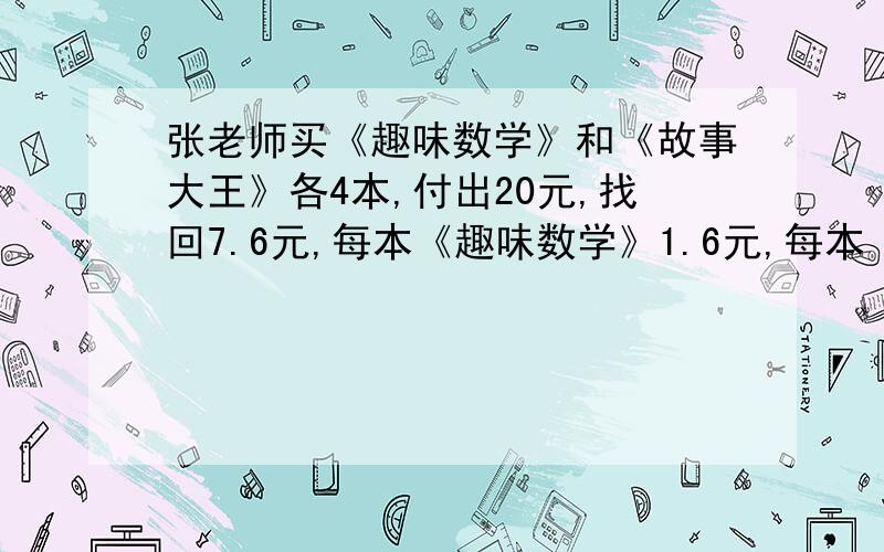 张老师买《趣味数学》和《故事大王》各4本,付出20元,找回7.6元,每本《趣味数学》1.6元,每本《故事大王》多少元?