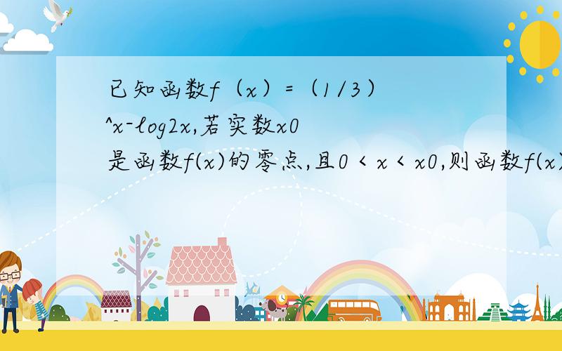 已知函数f（x）=（1/3）^x-log2x,若实数x0是函数f(x)的零点,且0＜x＜x0,则函数f(x)的值?A等于0 B恒为正 C恒为负 D不大于0