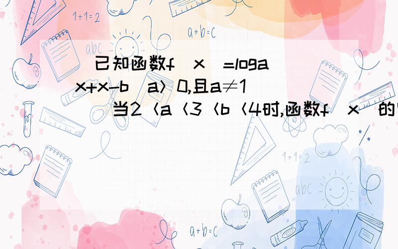 (已知函数f（x）=logax+x-b（a＞0,且a≠1）．当2＜a＜3＜b＜4时,函数f（x）的零点x0∈（n,n+1）已知函数f（x）=loga(x)+x-b（a＞0,且a≠1）．当2＜a＜3＜b＜4时,函数f（x）的零点x0∈（n,n+1）,n∈N*,则n=