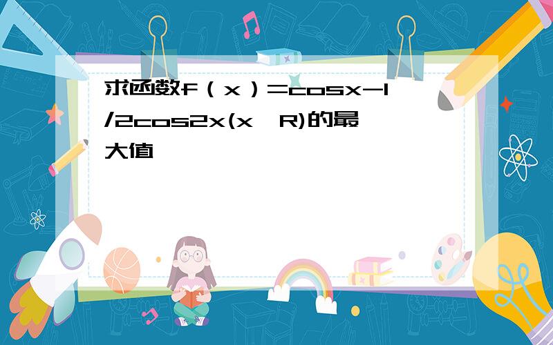 求函数f（x）=cosx-1/2cos2x(x∈R)的最大值