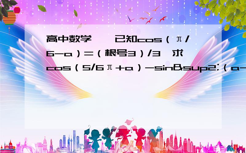 高中数学——已知cos（π/6-a）=（根号3）/3,求cos（5/6π+a）-sin²（a-π/6）的值.怎么求?