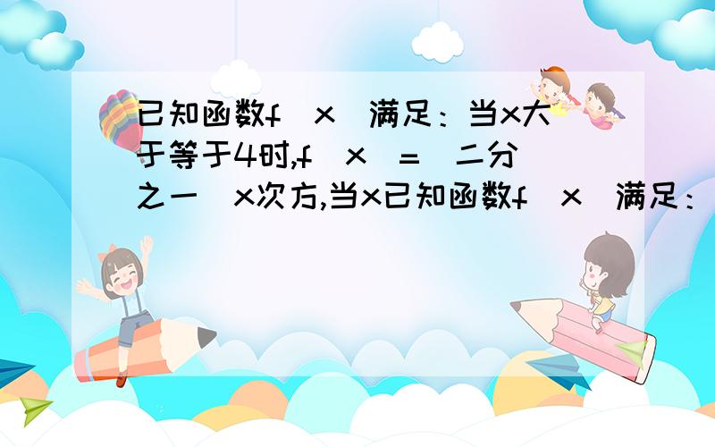 已知函数f（x）满足：当x大于等于4时,f（x）=（二分之一）x次方,当x已知函数f（x）满足：当x大于等于4时，f（x）=（二分之一）x次方，当x