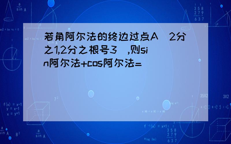 若角阿尔法的终边过点A（2分之1,2分之根号3）,则sin阿尔法+cos阿尔法=