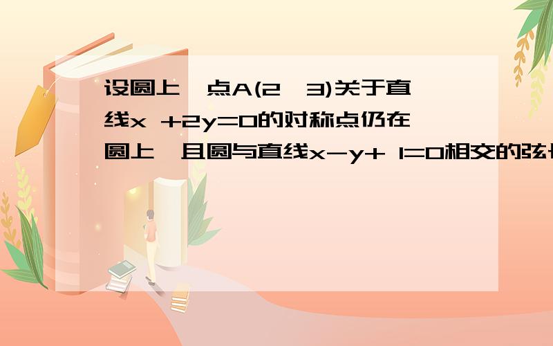 设圆上一点A(2,3)关于直线x +2y=0的对称点仍在圆上,且圆与直线x-y+ 1=0相交的弦长为2倍根号2,求圆的方程