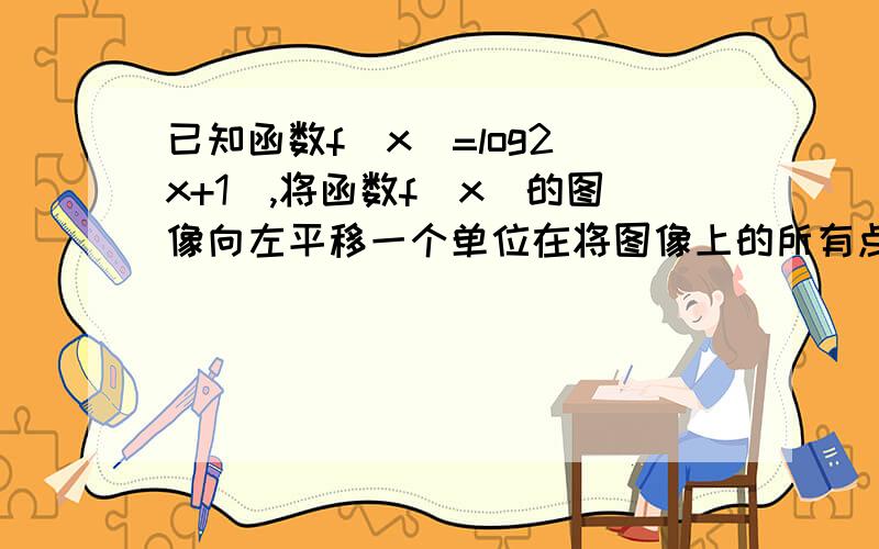 已知函数f(x)=log2(x+1),将函数f(x)的图像向左平移一个单位在将图像上的所有点的纵坐标伸长到原来的2倍（纵坐标不变）,得到y=g（x）的图像.（1）求y=g（x）的解析式和定义域.（2）求y=F(x)=f（x-