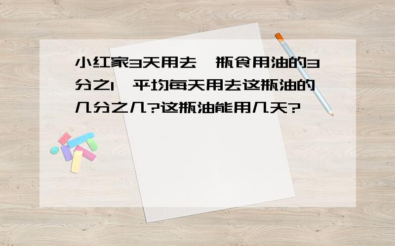 小红家3天用去一瓶食用油的3分之1,平均每天用去这瓶油的几分之几?这瓶油能用几天?