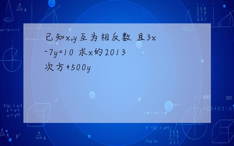 已知x,y互为相反数 且3x-7y=10 求x的2013次方+500y