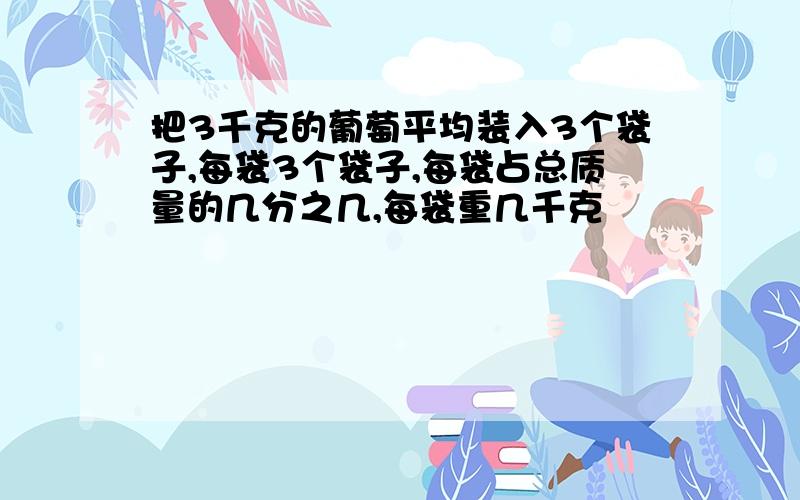 把3千克的葡萄平均装入3个袋子,每袋3个袋子,每袋占总质量的几分之几,每袋重几千克