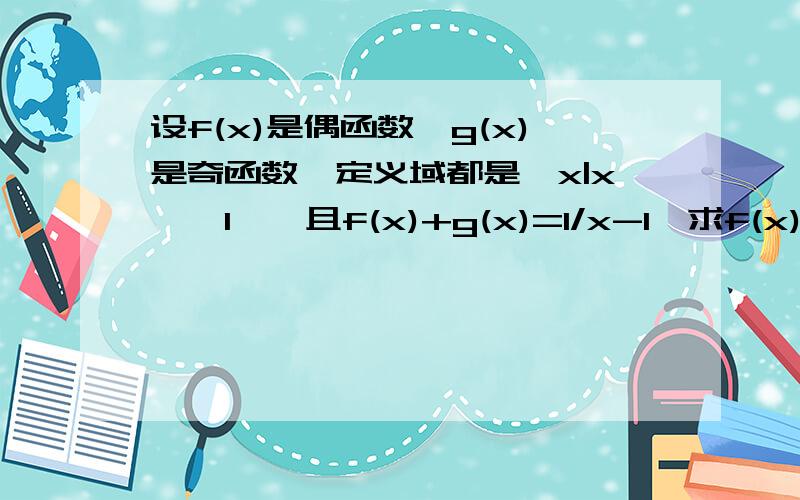 设f(x)是偶函数,g(x)是奇函数,定义域都是{x|x≠±1},且f(x)+g(x)=1/x-1,求f(x),g(x)