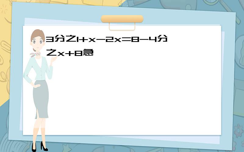 3分之1+x-2x=8-4分之x+8急,