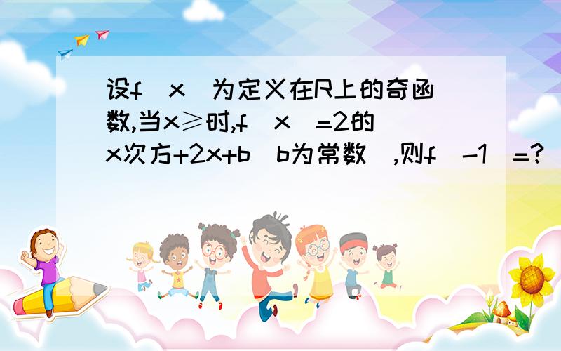 设f（x）为定义在R上的奇函数,当x≥时,f（x）=2的x次方+2x+b（b为常数）,则f（-1）=?