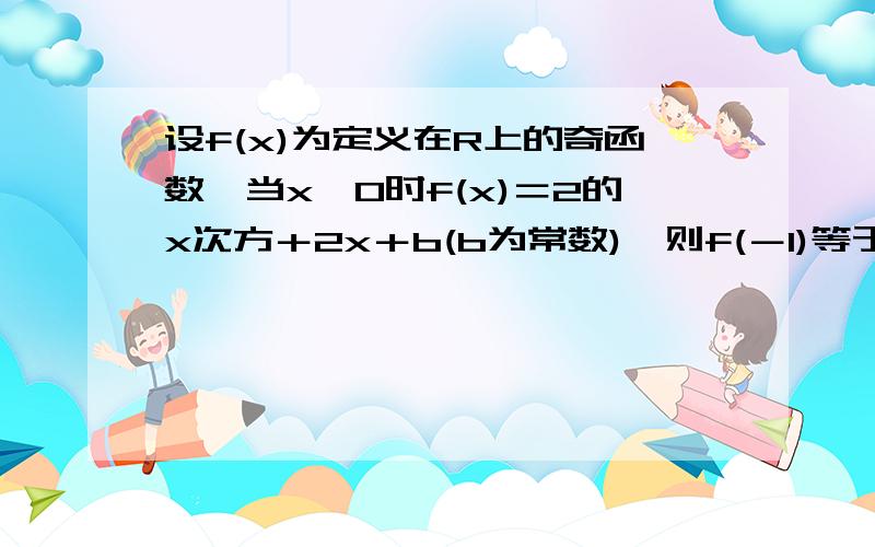 设f(x)为定义在R上的奇函数,当x≥0时f(x)＝2的x次方＋2x＋b(b为常数),则f(－1)等于多少 求详解